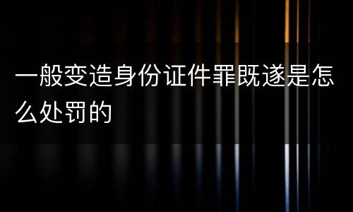 一般变造身份证件罪既遂是怎么处罚的