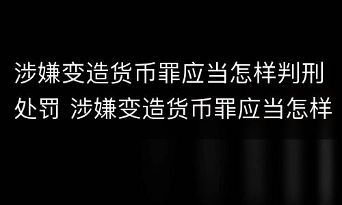 涉嫌变造货币罪应当怎样判刑处罚 涉嫌变造货币罪应当怎样判刑处罚决定书