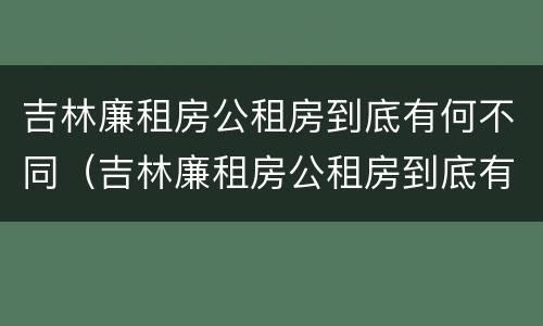 吉林廉租房公租房到底有何不同（吉林廉租房公租房到底有何不同之处）