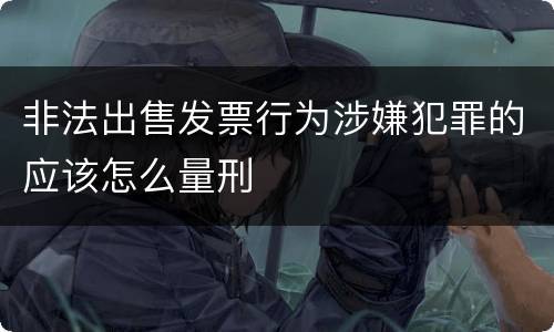 非法出售发票行为涉嫌犯罪的应该怎么量刑
