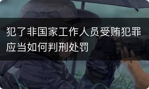 犯了非国家工作人员受贿犯罪应当如何判刑处罚
