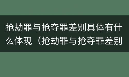 抢劫罪与抢夺罪差别具体有什么体现（抢劫罪与抢夺罪差别具体有什么体现呢）