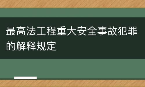 最高法工程重大安全事故犯罪的解释规定