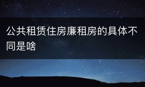 公共租赁住房廉租房的具体不同是啥