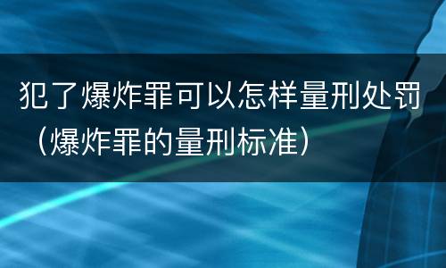 犯了爆炸罪可以怎样量刑处罚（爆炸罪的量刑标准）