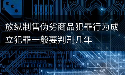 放纵制售伪劣商品犯罪行为成立犯罪一般要判刑几年
