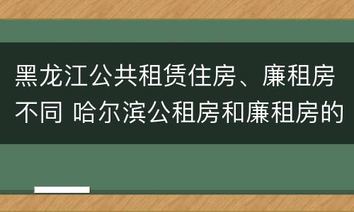 黑龙江公共租赁住房、廉租房不同 哈尔滨公租房和廉租房的区别