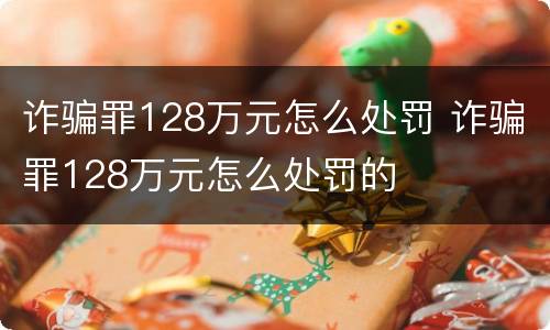诈骗罪128万元怎么处罚 诈骗罪128万元怎么处罚的