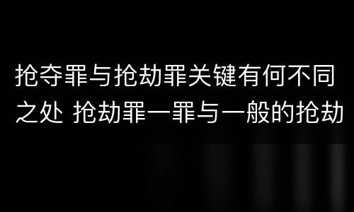 抢夺罪与抢劫罪关键有何不同之处 抢劫罪一罪与一般的抢劫罪区别