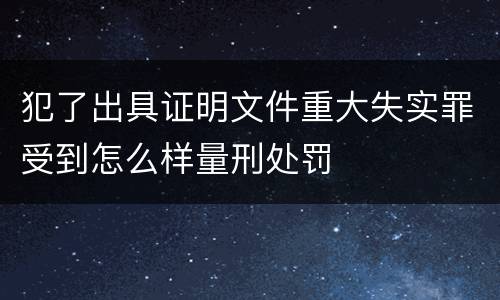 犯了出具证明文件重大失实罪受到怎么样量刑处罚