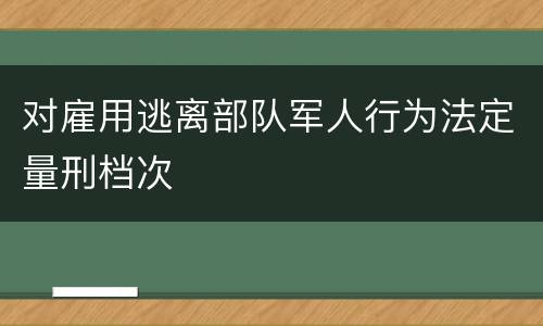 对雇用逃离部队军人行为法定量刑档次