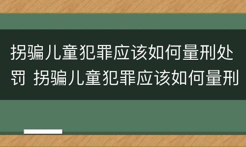 拐骗儿童犯罪应该如何量刑处罚 拐骗儿童犯罪应该如何量刑处罚案例
