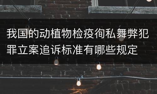 我国的动植物检疫徇私舞弊犯罪立案追诉标准有哪些规定