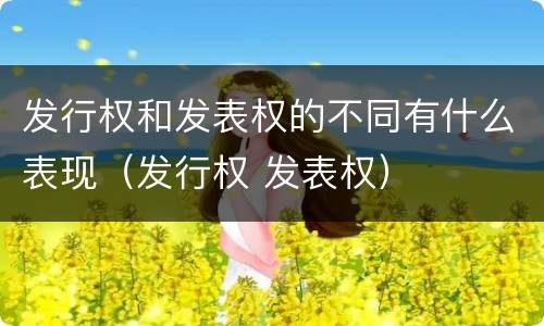 发行权和发表权的不同有什么表现（发行权 发表权）