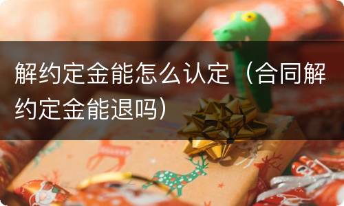 解约定金能怎么认定（合同解约定金能退吗）