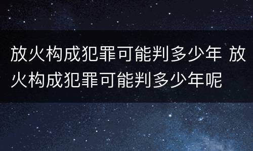 放火构成犯罪可能判多少年 放火构成犯罪可能判多少年呢
