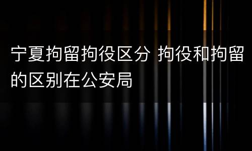 宁夏拘留拘役区分 拘役和拘留的区别在公安局