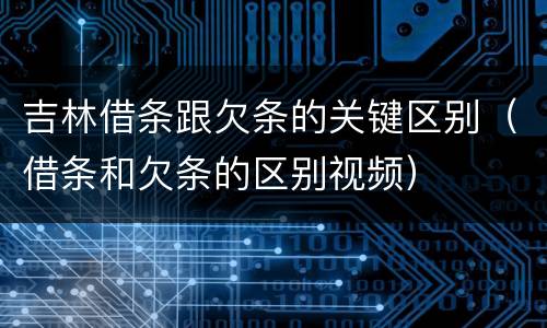 吉林借条跟欠条的关键区别（借条和欠条的区别视频）