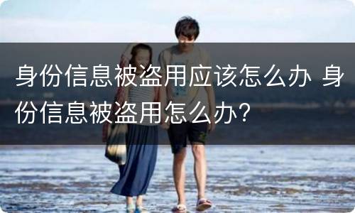 身份信息被盗用应该怎么办 身份信息被盗用怎么办?