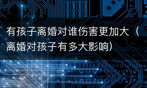 有孩子离婚对谁伤害更加大（离婚对孩子有多大影响）