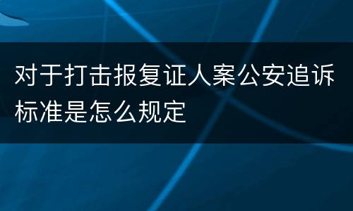 对于打击报复证人案公安追诉标准是怎么规定