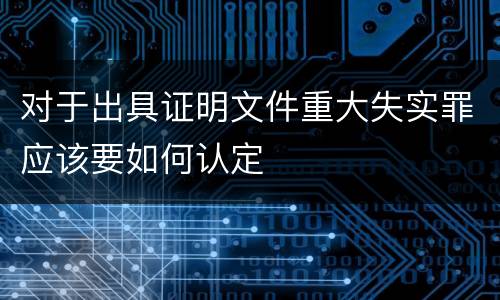 对于出具证明文件重大失实罪应该要如何认定