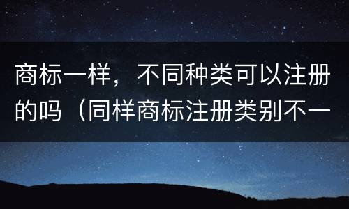 商标一样，不同种类可以注册的吗（同样商标注册类别不一样可以嘛）