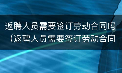 返聘人员需要签订劳动合同吗（返聘人员需要签订劳动合同吗）