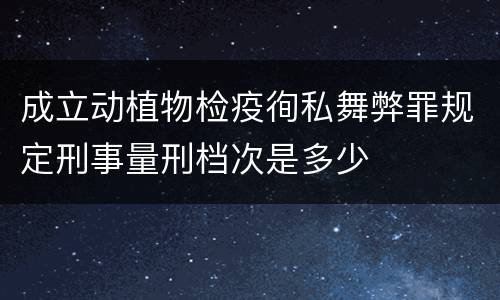 成立动植物检疫徇私舞弊罪规定刑事量刑档次是多少