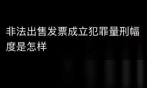非法出售发票成立犯罪量刑幅度是怎样