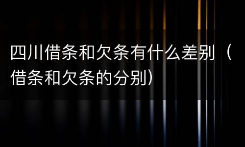 四川借条和欠条有什么差别（借条和欠条的分别）