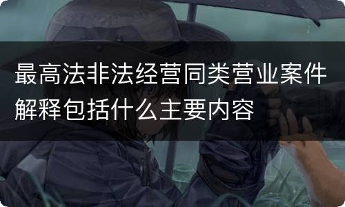 最高法非法经营同类营业案件解释包括什么主要内容