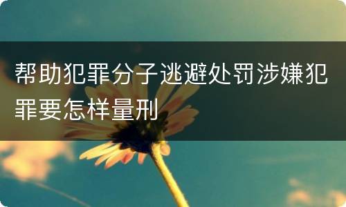 帮助犯罪分子逃避处罚涉嫌犯罪要怎样量刑