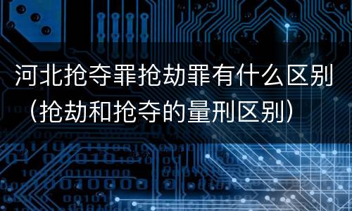 河北抢夺罪抢劫罪有什么区别（抢劫和抢夺的量刑区别）
