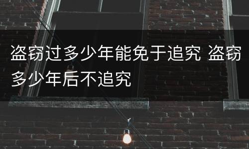 盗窃过多少年能免于追究 盗窃多少年后不追究