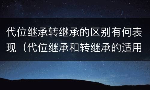 代位继承转继承的区别有何表现（代位继承和转继承的适用范围）