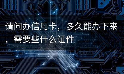 请问办信用卡，多久能办下来，需要些什么证件