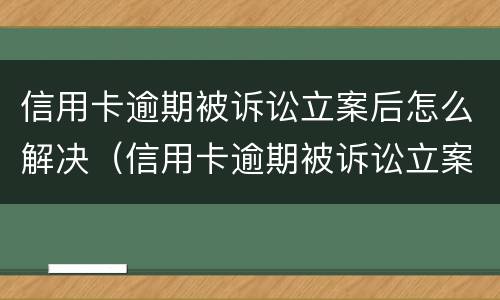 信用卡逾期被诉讼立案后怎么解决（信用卡逾期被诉讼立案后怎么解决呢）