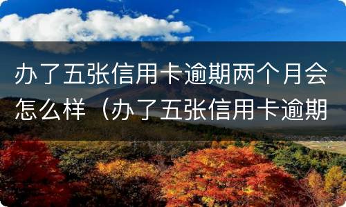办了五张信用卡逾期两个月会怎么样（办了五张信用卡逾期两个月会怎么样吗）