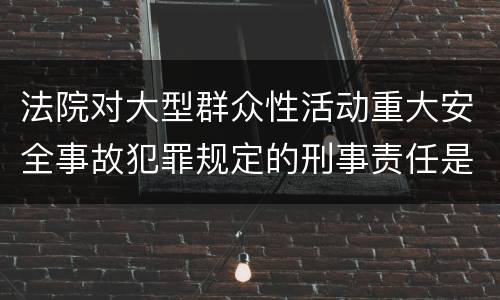 法院对大型群众性活动重大安全事故犯罪规定的刑事责任是多少