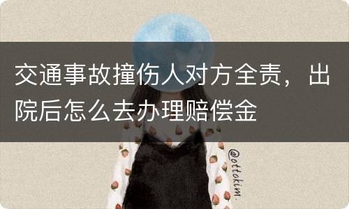 交通事故撞伤人对方全责，出院后怎么去办理赔偿金