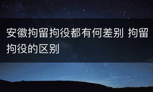 安徽拘留拘役都有何差别 拘留拘役的区别