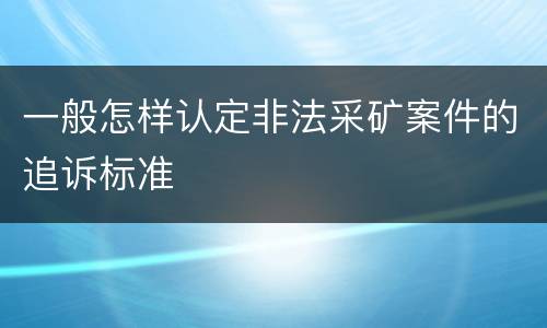 一般怎样认定非法采矿案件的追诉标准