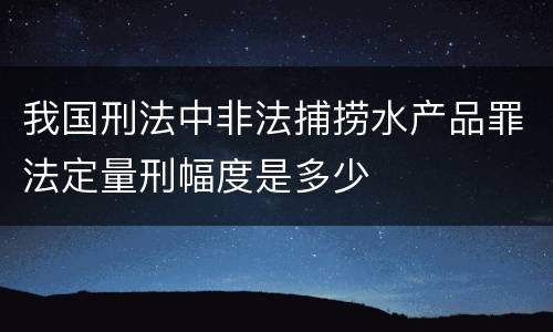 我国刑法中非法捕捞水产品罪法定量刑幅度是多少