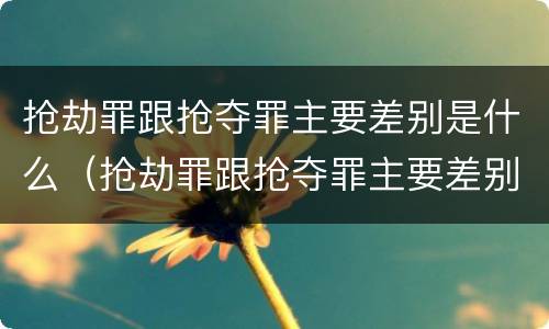 抢劫罪跟抢夺罪主要差别是什么（抢劫罪跟抢夺罪主要差别是什么呢）
