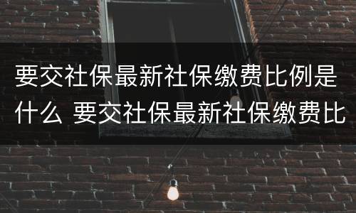 要交社保最新社保缴费比例是什么 要交社保最新社保缴费比例是什么意思