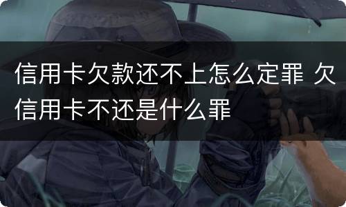 信用卡欠款还不上怎么定罪 欠信用卡不还是什么罪
