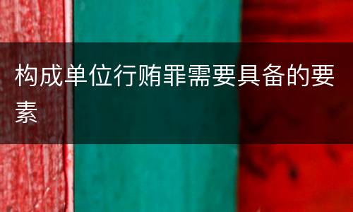 构成单位行贿罪需要具备的要素