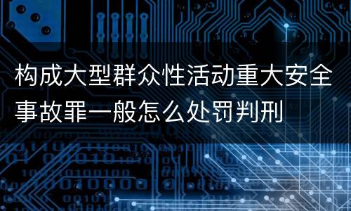 构成大型群众性活动重大安全事故罪一般怎么处罚判刑
