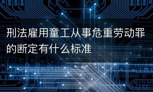 刑法雇用童工从事危重劳动罪的断定有什么标准